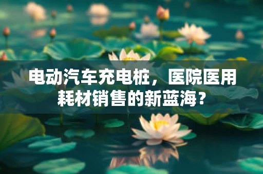 电动汽车充电桩，医院医用耗材销售的新蓝海？