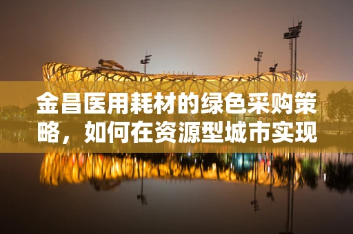 金昌医用耗材的绿色采购策略，如何在资源型城市实现可持续性？