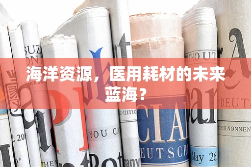 海洋资源，医用耗材的未来蓝海？
