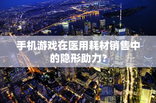 手机游戏在医用耗材销售中的隐形助力？