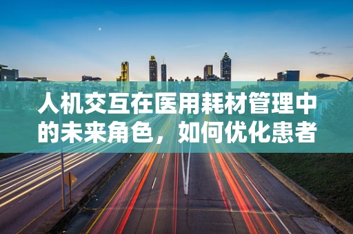 人机交互在医用耗材管理中的未来角色，如何优化患者体验？