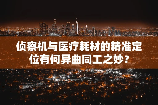 侦察机与医疗耗材的精准定位有何异曲同工之妙？