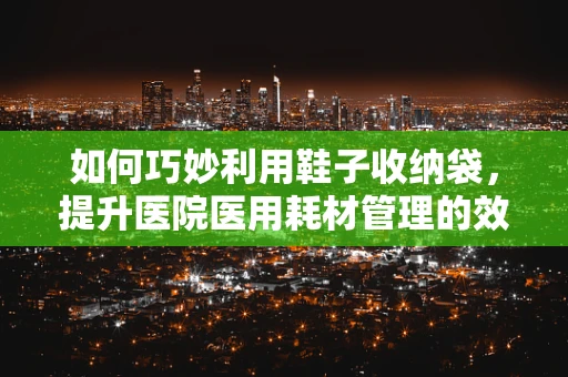 如何巧妙利用鞋子收纳袋，提升医院医用耗材管理的效率？