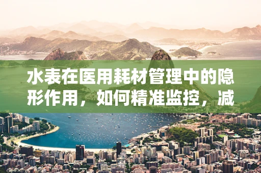 水表在医用耗材管理中的隐形作用，如何精准监控，减少浪费？