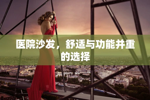 医院沙发，舒适与功能并重的选择