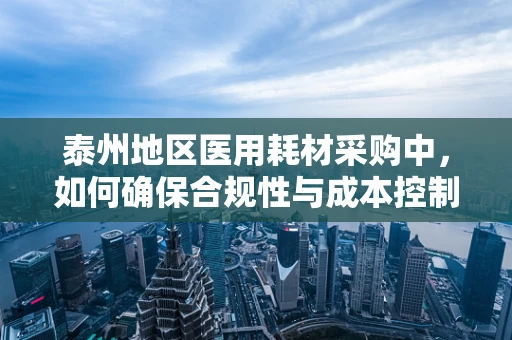 泰州地区医用耗材采购中，如何确保合规性与成本控制？