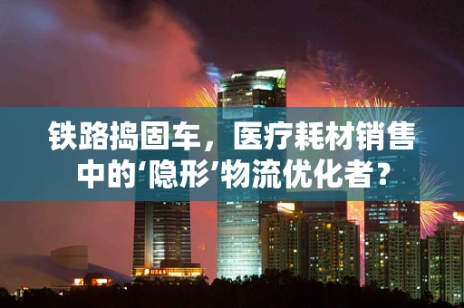 铁路捣固车，医疗耗材销售中的‘隐形’物流优化者？