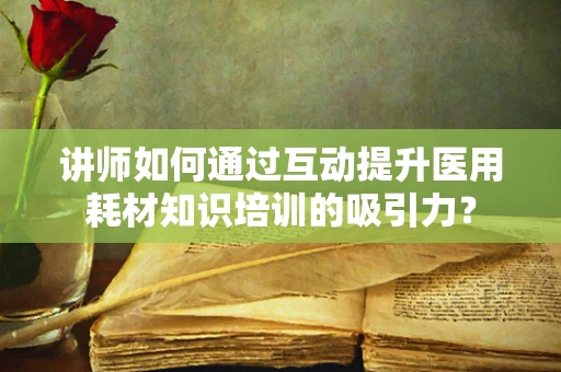 讲师如何通过互动提升医用耗材知识培训的吸引力？