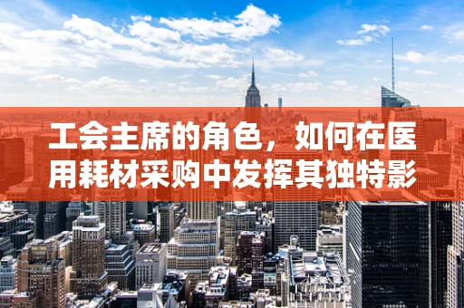 工会主席的角色，如何在医用耗材采购中发挥其独特影响力？