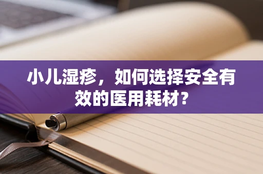 小儿湿疹，如何选择安全有效的医用耗材？