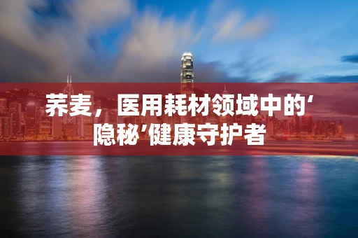 荞麦，医用耗材领域中的‘隐秘’健康守护者