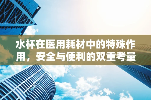 水杯在医用耗材中的特殊作用，安全与便利的双重考量