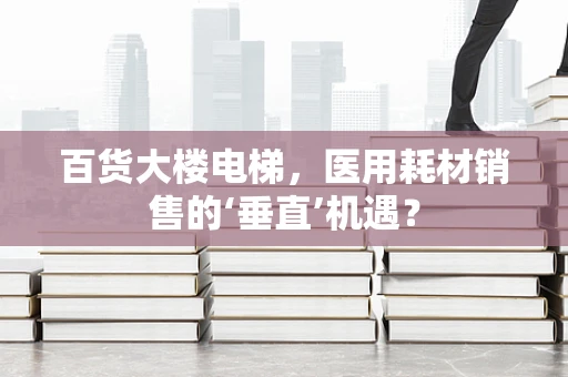 百货大楼电梯，医用耗材销售的‘垂直’机遇？