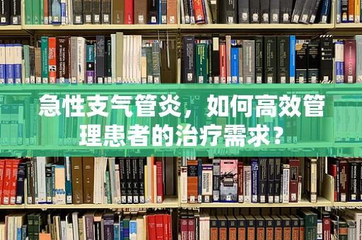 急性支气管炎，如何高效管理患者的治疗需求？