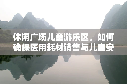 休闲广场儿童游乐区，如何确保医用耗材销售与儿童安全共存？