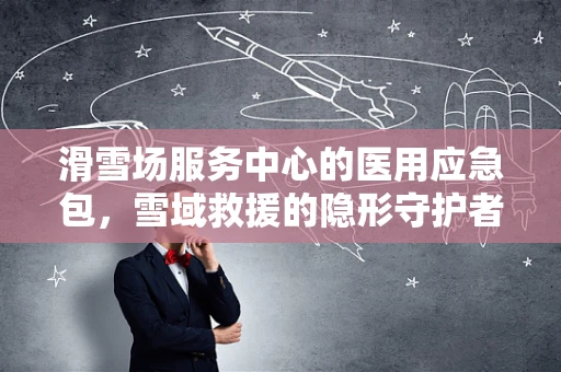 滑雪场服务中心的医用应急包，雪域救援的隐形守护者