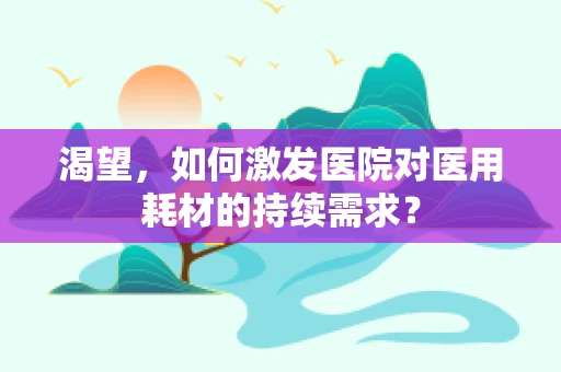 渴望，如何激发医院对医用耗材的持续需求？