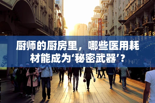 厨师的厨房里，哪些医用耗材能成为‘秘密武器’？