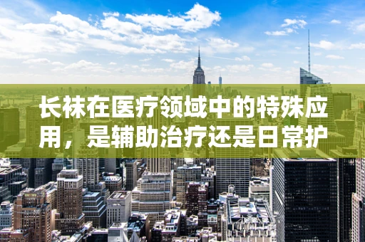 长袜在医疗领域中的特殊应用，是辅助治疗还是日常护理？