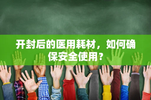 开封后的医用耗材，如何确保安全使用？