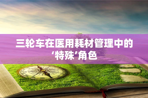 三轮车在医用耗材管理中的‘特殊’角色