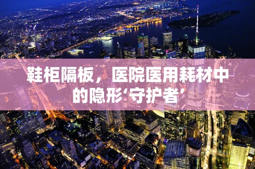 鞋柜隔板，医院医用耗材中的隐形‘守护者’