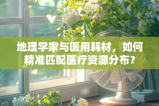地理学家与医用耗材，如何精准匹配医疗资源分布？
