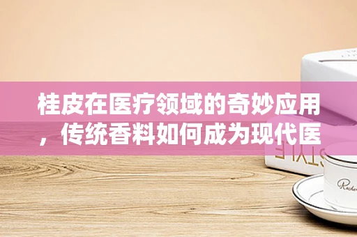 桂皮在医疗领域的奇妙应用，传统香料如何成为现代医学的‘隐形助手’？