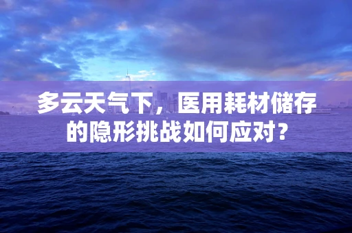多云天气下，医用耗材储存的隐形挑战如何应对？