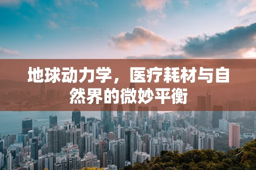 地球动力学，医疗耗材与自然界的微妙平衡