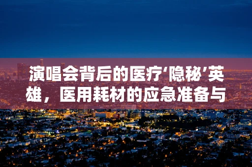 演唱会背后的医疗‘隐秘’英雄，医用耗材的应急准备与挑战