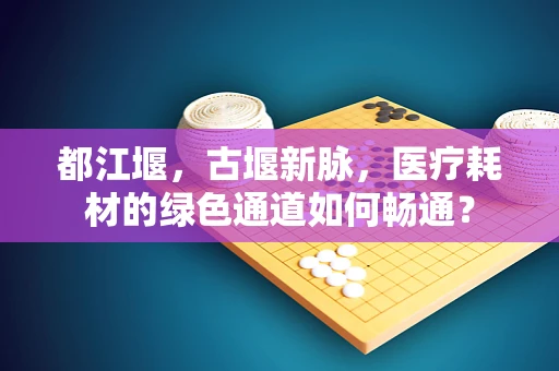 都江堰，古堰新脉，医疗耗材的绿色通道如何畅通？