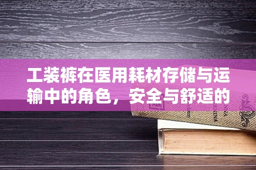 工装裤在医用耗材存储与运输中的角色，安全与舒适的双重保障？