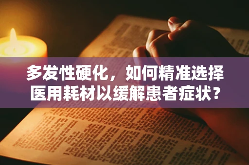多发性硬化，如何精准选择医用耗材以缓解患者症状？