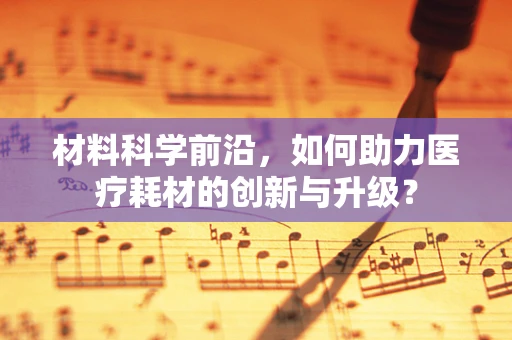 材料科学前沿，如何助力医疗耗材的创新与升级？