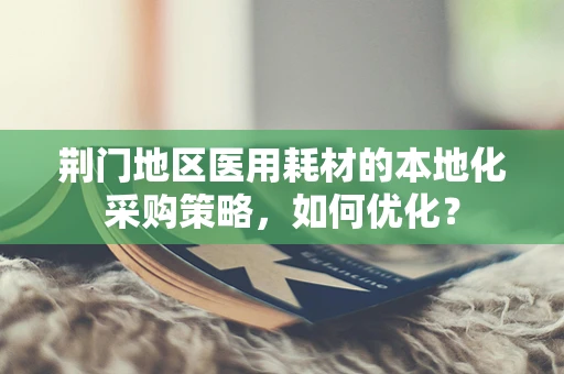 荆门地区医用耗材的本地化采购策略，如何优化？