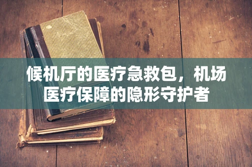 候机厅的医疗急救包，机场医疗保障的隐形守护者