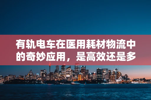 有轨电车在医用耗材物流中的奇妙应用，是高效还是多余？