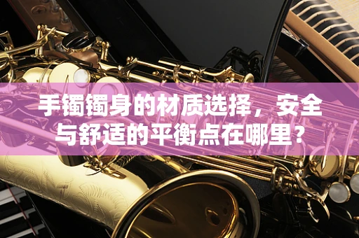 手镯镯身的材质选择，安全与舒适的平衡点在哪里？