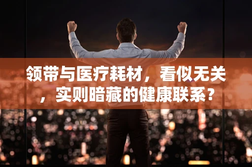 领带与医疗耗材，看似无关，实则暗藏的健康联系？