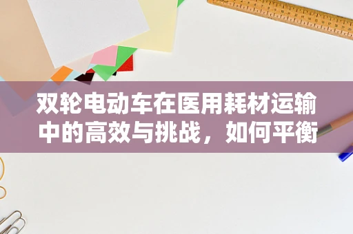双轮电动车在医用耗材运输中的高效与挑战，如何平衡速度与安全？