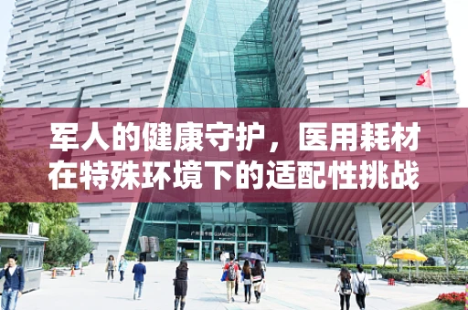军人的健康守护，医用耗材在特殊环境下的适配性挑战