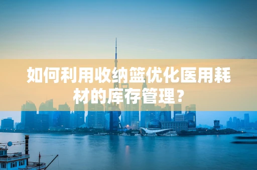 如何利用收纳篮优化医用耗材的库存管理？