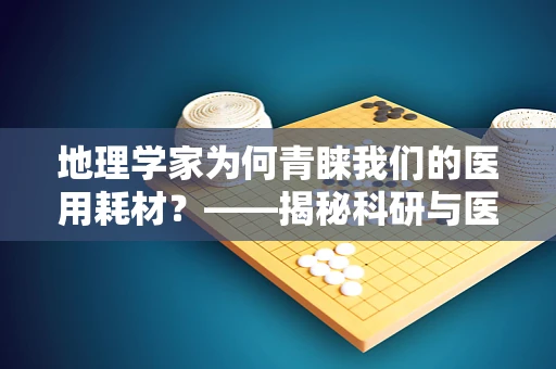 地理学家为何青睐我们的医用耗材？——揭秘科研与医疗的跨界融合