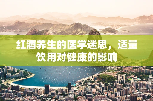 红酒养生的医学迷思，适量饮用对健康的影响