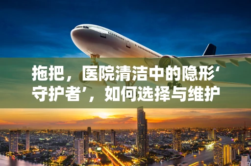 拖把，医院清洁中的隐形‘守护者’，如何选择与维护？