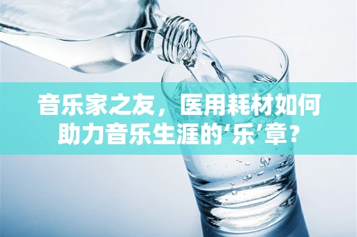 音乐家之友，医用耗材如何助力音乐生涯的‘乐’章？