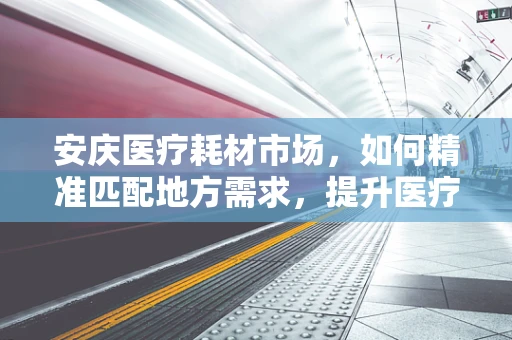 安庆医疗耗材市场，如何精准匹配地方需求，提升医疗服务效率？