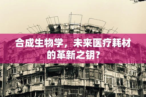 合成生物学，未来医疗耗材的革新之钥？