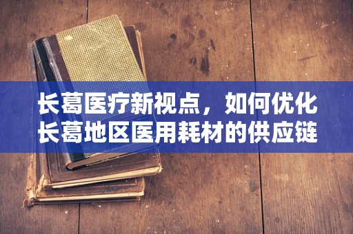 长葛医疗新视点，如何优化长葛地区医用耗材的供应链管理？
